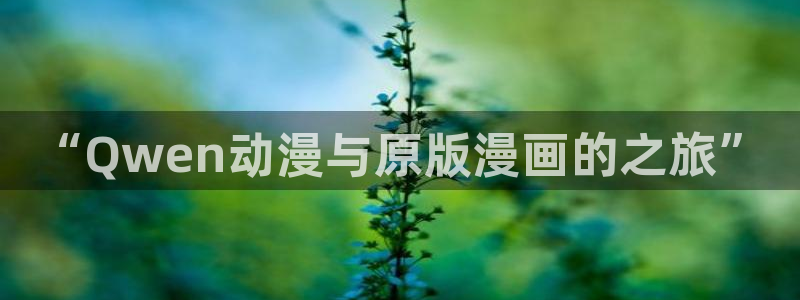 动漫之家.：“Qwen动漫与原版漫画的之旅”